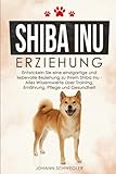 SHIBA INU ERZIEHUNG: Entwickeln Sie eine einzigartige und liebevolle Beziehung zu Ihrem Shiba Inu - Alles Wissenswerte über Training, Ernährung, Pflege und Gesundheit
